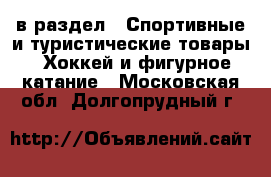  в раздел : Спортивные и туристические товары » Хоккей и фигурное катание . Московская обл.,Долгопрудный г.